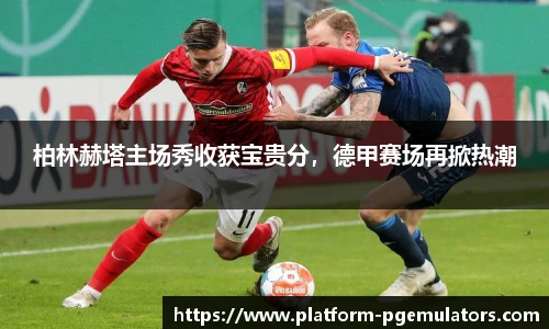 柏林赫塔主场秀收获宝贵分，德甲赛场再掀热潮