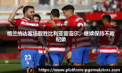 格兰纳达客场取胜比利亚雷亚尔，继续保持不败纪录
