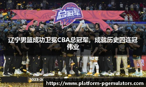 辽宁男篮成功卫冕CBA总冠军，成就历史四连冠伟业