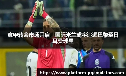 意甲转会市场开启，国际米兰或将追逐巴黎圣日耳曼球星