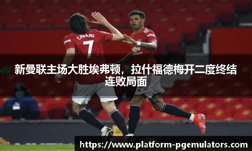 新曼联主场大胜埃弗顿，拉什福德梅开二度终结连败局面