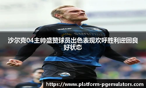 沙尔克04主帅盛赞球员出色表现欢呼胜利迎回良好状态