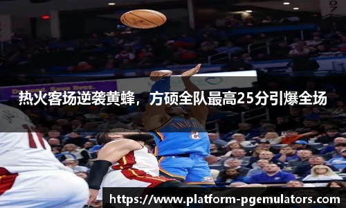 热火客场逆袭黄蜂，方硕全队最高25分引爆全场