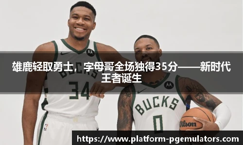 雄鹿轻取勇士，字母哥全场独得35分——新时代王者诞生