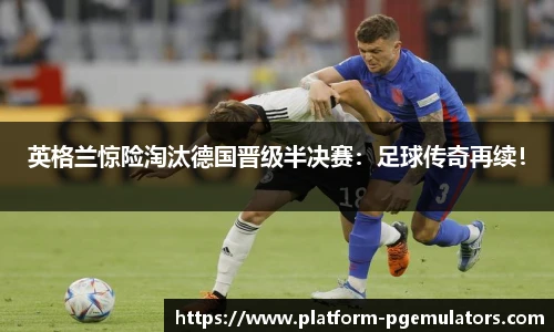 英格兰惊险淘汰德国晋级半决赛：足球传奇再续！