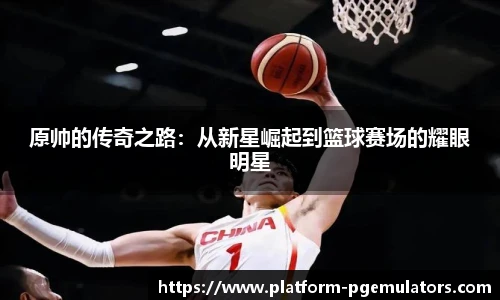 原帅的传奇之路：从新星崛起到篮球赛场的耀眼明星