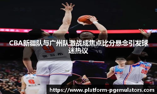 CBA新疆队与广州队激战成焦点比分悬念引发球迷热议