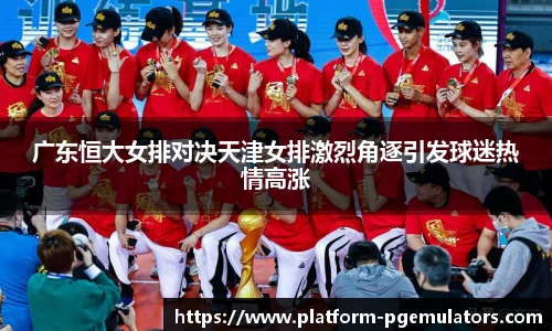 广东恒大女排对决天津女排激烈角逐引发球迷热情高涨