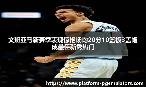 文班亚马新赛季表现惊艳场均20分10篮板3盖帽成最佳新秀热门