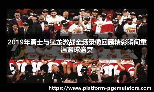 2019年勇士与猛龙激战全场录像回顾精彩瞬间重温篮球盛宴