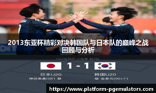 2013东亚杯精彩对决韩国队与日本队的巅峰之战回顾与分析