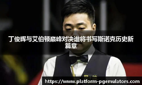 丁俊晖与艾伯顿巅峰对决谁将书写斯诺克历史新篇章