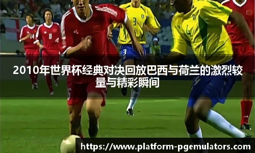 2010年世界杯经典对决回放巴西与荷兰的激烈较量与精彩瞬间