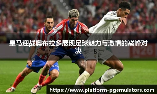 皇马迎战奥布拉多展现足球魅力与激情的巅峰对决