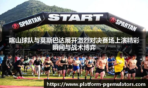 喀山球队与莫斯巴达展开激烈对决赛场上演精彩瞬间与战术博弈